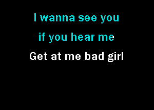 I wanna see you

if you hear me

Get at me bad girl