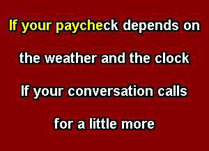 If your paycheck depends on
the weather and the clock
If your conversation calls

for a little more
