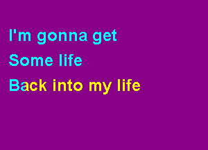 I'm gonna get
Some life

Back into my life