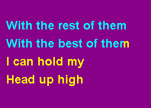 With the rest of them
With the best of them

I can hold my
Head up high