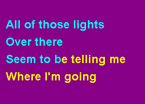 All of those lights
Over there

Seem to be telling me
Where I'm going