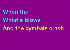 When the
Whistle blows

And the cymbals crash