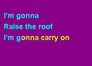 I'm gonna
Raise the roof

I'm gonna carry on