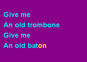 Give me
An old trombone

Give me
An old baton