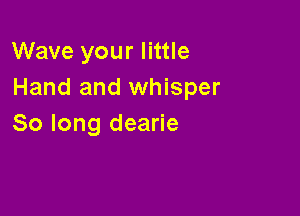 Wave your little
Hand and whisper

So long dearie