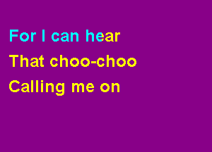 For I can hear
That choo-choo

Calling me on