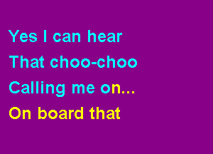 Yes I can hear
That choo-choo

Calling me on...
On board that