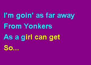 I'm goin' as far away
From Yonkers

As a girl can get
So...