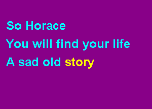 So Horace
You will find your life

A sad old story