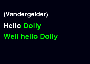 (Vandergelder)
Hello Dolly

Well hello Dolly