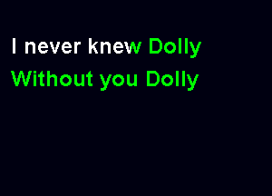 I never knew Dolly
Without you Dolly