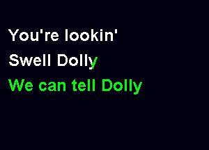 You're Iookin'
Swell Dolly

We can tell Dolly