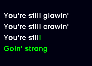 You're still glowin'
You're still crowin'

You're still
Goin' strong