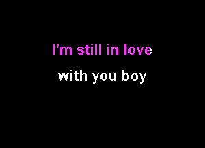 I'm still in love

with you boy