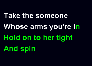 Take the someone
Whose arms you're in

Hold on to her tight
And spin