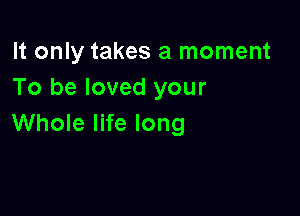 It only takes a moment
To be loved your

Whole life long