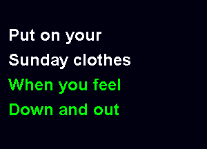 Put on your
Sunday clothes

When you feel
Down and out