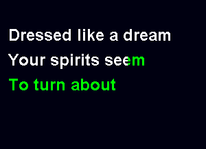 Dressed like a dream
Your spirits seem

To turn about