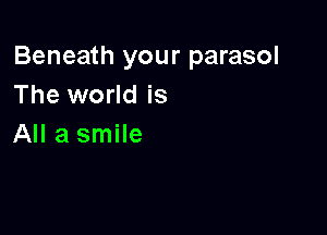 Beneath your parasol
The world is

All a smile