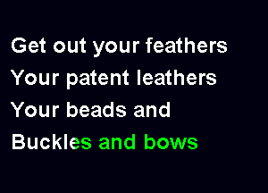 Get out your feathers
Your patent leathers

Your beads and
Buckles and bows