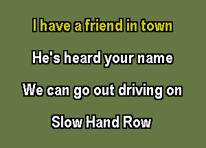 I have a friend in town

He's heard your name

We can go out driving on

Slow Hand Row
