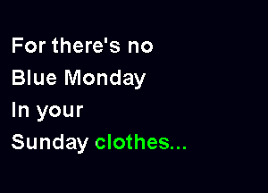For there's no
Blue Monday

In your
Sunday clothes...