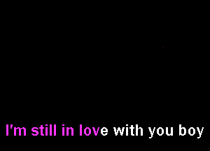 I'm still in love with you boy