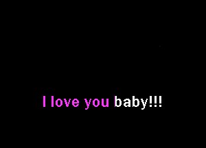 I love you baby!!!