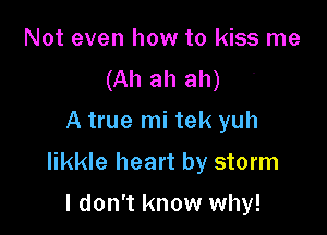 Not even how to kiss me
(Ah ah ah)

A true mi tek yuh

likkle heart by storm

I don't know why!