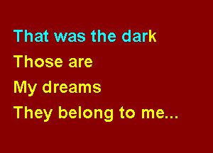 That was the dark
Those are

My dreams
They belong to me...