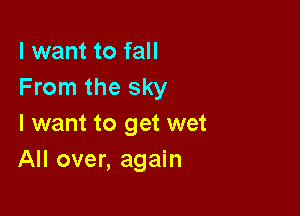 I want to fall
From the sky

I want to get wet
All over, again