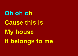 Oh oh oh
Cause this is

My house
It belongs to me