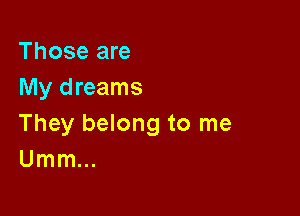 Those are
My dreams

They belong to me
Umm...