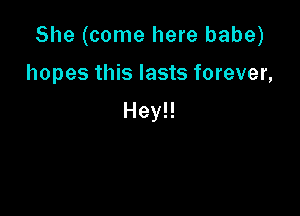 She (come here babe)

hopes this lasts forever,

Hey!!