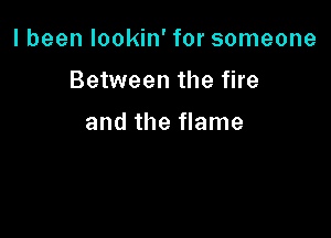 I been lookin' for someone

Between the fire

and the flame