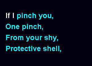 If I pinch you,
One pinch,

From your shy,
Protective shell,