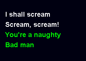 I shall scream
Scream, scream!

You're a naughty
Bad man