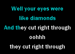 Well your eyes were

like diamonds

Andtheycut ghtHnough
oohhh

they cut right through