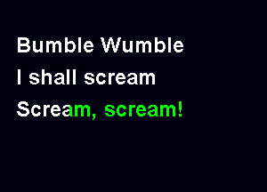 Bumble Wumble
I shall scream

Scream, scream!
