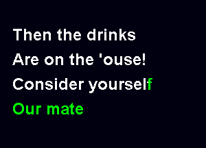 Then the drinks
Are on the 'ouse!

Consider yourself
Our mate