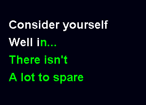 Consider yourself
Well in...

There isn't
A lot to spare