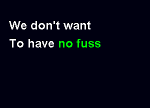 We don't want
To have no fuss