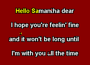 Hello Samantha dear

I hope you're feelinfine

and it won't be long until

I'm with you all the time