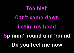 Tool gh
Can't come down

Losin' my head

Spinnin' 'round and 'round

Do you feel me now