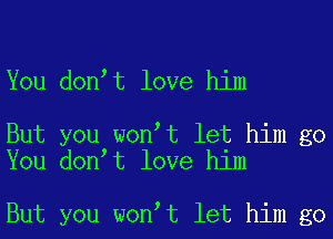 You donot love him

But you wonot let him go
You donot love him

But you wonot let him go