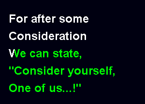 For after some
Consideration

We can state,
Consider yourself,
One of us...!