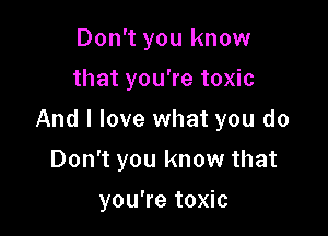 Don't you know
that you're toxic

And I love what you do

Don't you know that
you're toxic