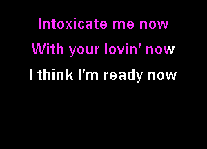 lntoxicate me now

With your Iovin' now

I think I'm ready now