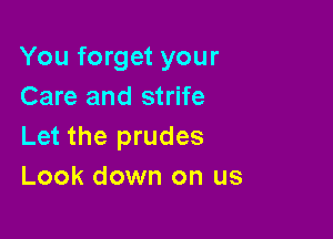 You forget your
Care and strife

Let the prudes
Look down on us