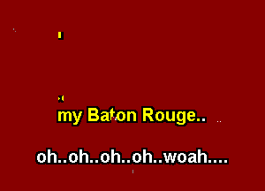 my Baton Rouge.. ,,

oh..oh..oh..oh..woah....